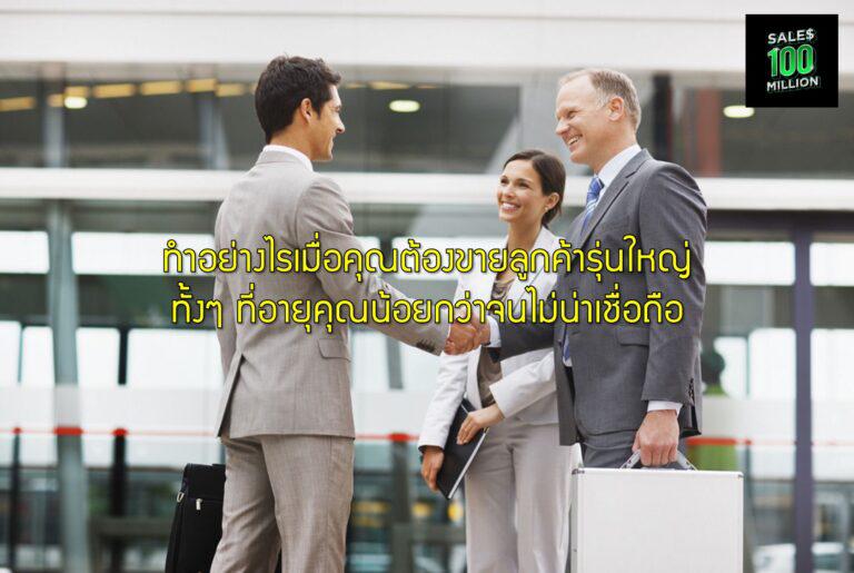 ทำอย่างไรเมื่อคุณต้องขายลูกค้ารุ่นใหญ่ ทั้งๆ ที่อายุคุณน้อยกว่าจนไม่น่าเชื่อถือ