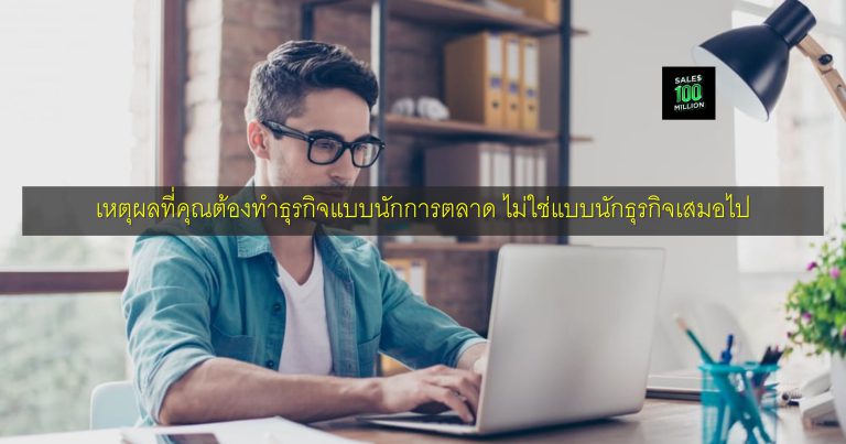 เหตุผลที่คุณต้องทำธุรกิจแบบนักการตลาด ไม่ใช่แบบนักธุรกิจเสมอไป