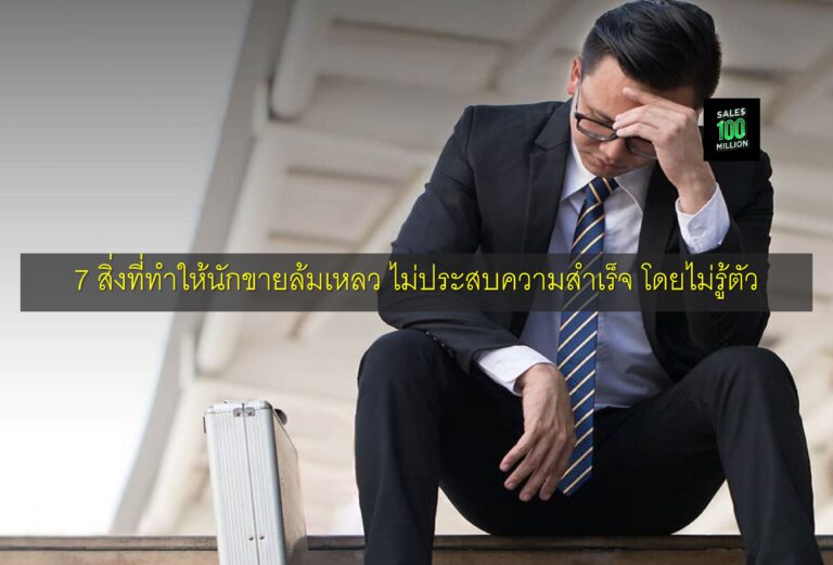 7 สิ่งที่ทำให้นักขายล้มเหลว ไม่ประสบความสำเร็จ โดยไม่รู้ตัว