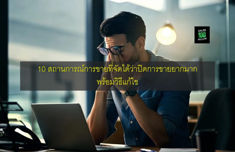 10 สถานการณ์การขายที่จัดได้ว่าปิดการขายยากมาก พร้อมวิธีแก้ไข