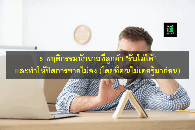 5 พฤติกรรมนักขายที่ลูกค้า “รับไม่ได้” และทำให้ปิดการขายไม่ลง (โดยที่คุณไม่เคยรู้มาก่อน)