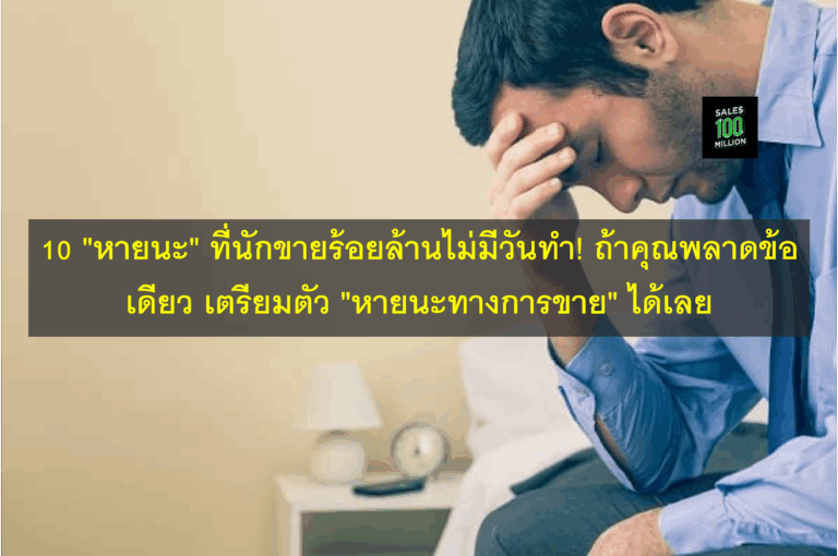 10 “หายนะ” ที่นักขายร้อยล้านไม่มีวันทำ! ถ้าคุณพลาดข้อเดียว เตรียมตัว “หายนะทางการขาย” ได้เลย